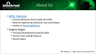 About Us
• @Tal_Liberman
• Security Research Team Leader @ enSilo
• Reverse Engineering, Research, Low Level Expert
• Author on BreakingMalware
• Eugene Kogan
• Principal Development Lead @ enSilo
• Former Tech Lead @ Imperva
• Kernel Expert
 
