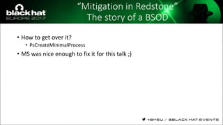 “Mitigation in Redstone”
The story of a BSOD
• How to get over it?
• PsCreateMinimalProcess
• MS was nice enough to fix it for this talk ;)
 