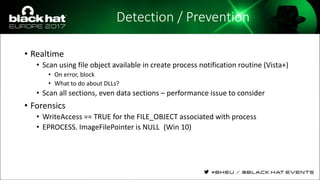 Detection / Prevention
• Realtime
• Scan using file object available in create process notification routine (Vista+)
• On error, block
• What to do about DLLs?
• Scan all sections, even data sections – performance issue to consider
• Forensics
• WriteAccess == TRUE for the FILE_OBJECT associated with process
• EPROCESS. ImageFilePointer is NULL (Win 10)
 