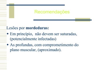 Recomendações
Lesões por mordeduras:
 Em princípio, não devem ser suturadas,
(potencialmente infectadas)
 As profundas, com comprometimento do
plano muscular, (aproximado).
 