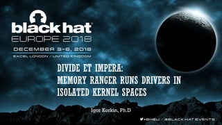 DIVIDE ET IMPERA:
MEMORY RANGER RUNS DRIVERS IN
ISOLATED KERNEL SPACES
Igor Korkin, Ph.D
 