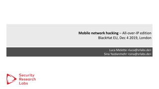 SRLabs Template v12
Mobile network hacking – All-over-IP edition
BlackHat EU, Dec 4 2019, London
Luca Melette <luca@srlabs.de>
Sina Yazdanmehr <sina@srlabs.de>
 