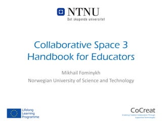 Collaborative Space 3
Handbook for Educators
Mikhail Fominykh and Monica Divitini
Norwegian University of Science and Technology

 