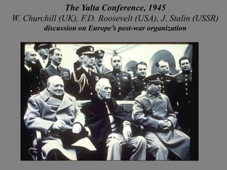 The Yalta Conference, 1945
W. Churchill (UK), F.D. Roosevelt (USA), J. Stalin (USSR)
        discussion on Europe’s post-war organization
 
