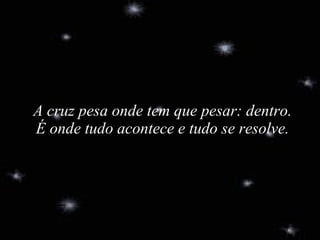 A cruz pesa onde tem que pesar: dentro. É onde tudo acontece e tudo se resolve. 