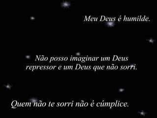 Quem não te sorri não é cúmplice. Meu Deus é humilde. Não posso imaginar um Deus repressor e um Deus que não sorri. 