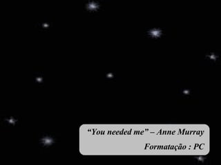 “ You needed me” – Anne Murray Formatação : PC 