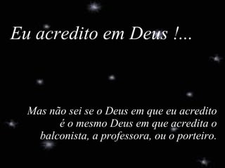 Eu acredito em Deus !... Mas não sei se o Deus em que eu acredito é o mesmo Deus em que acredita o balconista, a professora, ou o porteiro. 