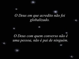 O Deus em que acredito não foi globalizado.   O Deus com quem converso não é uma pessoa, não é pai de ninguém. 