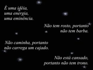 Não está cansado, portanto não tem trono. É uma idéia, uma energia, uma eminência. Não tem rosto, portanto não tem barba.   Não caminha, portanto não carrega um cajado. 