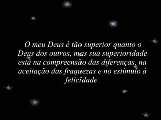   O meu Deus é tão superior quanto o Deus dos outros, mas sua superioridade está na compreensão das diferenças, na aceitação das fraquezas e no estímulo à felicidade. 