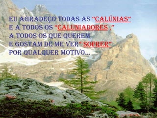 Eu agradeço todas as  “ calúnias”   e a todos os  “ caluniadores  ,”  a todos os que querem  E gostam de me ver ”   sofrer”   por qualquer motivo... 