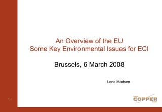 An Overview of the EU Some Key Environmental Issues for ECI Brussels, 6 March 2008 Lene Madsen 