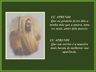 EU APRENDI  Que eu gostaria de ter dito a minha mãe que a amava, uma vez mais, antes dela morrer. EU APRENDI  Que um sorriso é a maneira mais barata de melhorar sua aparência. 