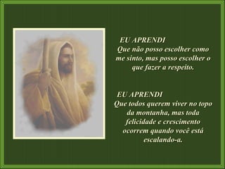 EU APRENDI  Que não posso escolher como me sinto, mas posso escolher o que fazer a respeito. EU APRENDI  Que todos querem viver no topo da montanha, mas toda felicidade e crescimento ocorrem quando você está escalando-a. 