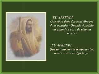 EU APRENDI  Que só se deve dar conselho em duas ocasiões: Quando é pedido ou quando é caso de vida ou morte.. EU APRENDI  Que quanto menos tempo tenho, mais coisas consigo fazer. 