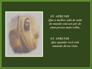 EU APRENDI  Que a melhor sala de aula do mundo está aos pés de uma pessoa mais velha. EU APRENDI  Que quando você está amando dá na vista. 