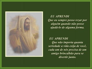 EU APRENDI  Que eu sempre posso rezar por alguém quando não posso ajudá-lo de alguma forma. EU APRENDI  Que não importa quanta seriedade a vida exija de você, cada um de nós precisa de um amigo brincalhão para se divertir junto. 