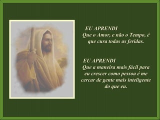 EU APRENDI  Que o Amor, e não o Tempo, é que cura todas as feridas. EU APRENDI  Que a maneira mais fácil para eu crescer como pessoa é me cercar de gente mais inteligente do que eu. 