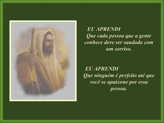 EU APRENDI  Que cada pessoa que a gente conhece deve ser saudada com um sorriso. EU APRENDI  Que ninguém é perfeito até que você se apaixone por essa pessoa. 