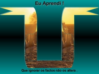 Eu Aprendi ! Que ignorar os factos não os altera . 