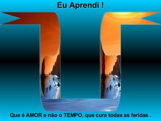 Eu Aprendi ! Que é AMOR e não o TEMPO, que cura todas as feridas . 