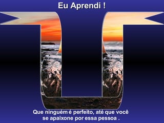 Eu Aprendi ! Que ninguém é perfeito, até que você  se apaixone por essa pessoa . 