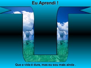 Eu Aprendi ! Que a vida é dura, mas eu sou mais ainda . 