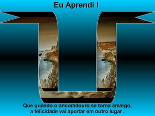 Eu Aprendi ! Que quando o ancoradouro se torna amargo, a felicidade vai aportar em outro lugar . 