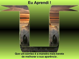 Eu Aprendi ! Que um sorriso é a maneira mais barata  de melhorar a sua aparência . 