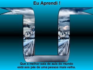 Eu Aprendi ! Que a melhor sala de aula do mundo está aos pés de uma pessoa mais velha. 