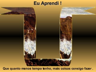 Eu Aprendi ! Que quanto menos tempo tenho, mais coisas consigo fazer . 