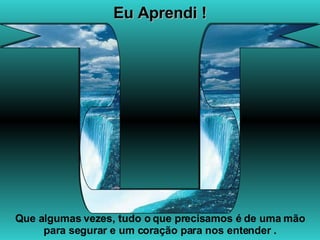 Eu Aprendi ! Que algumas vezes, tudo o que precisamos é de uma mão para segurar e um coração para nos entender . 
