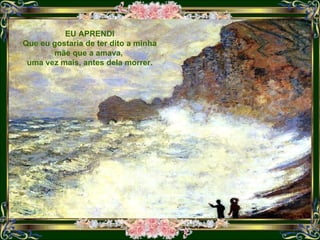data: 5.12.2007 EU APRENDI Que eu gostaria de ter dito a minha mãe que a amava,  uma vez mais, antes dela morrer. 