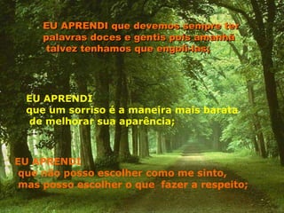 EU APRENDI que não posso escolher como me sinto, mas posso escolher o que   fazer a respeito;   EU APRENDI que devemos sempre ter palavras doces e gentis pois amanhã  talvez tenhamos que engoli-las;   EU APRENDI  que um sorriso é a maneira mais barata de melhorar sua aparência;   