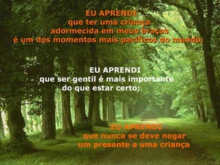 EU APRENDI  que ser gentil é mais importante do que estar certo;   EU APRENDI  que ter uma criança  adormecida em meus braços é um dos momentos mais pacíficos do mundo;   EU APRENDI  que nunca se deve negar um presente a uma criança   