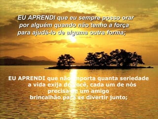 EU APRENDI que eu sempre posso orar por alguém quando não tenho a força para ajudá-lo de alguma outra forma;   EU APRENDI que não importa quanta seriedade  a vida exija de você, cada um de nós precisa de um amigo brincalhão para se divertir junto;   