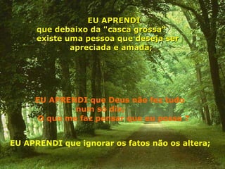 EU APRENDI que Deus não fez tudo num só dia;  O que me faz pensar que eu possa ?   EU APRENDI que debaixo da "casca grossa“ existe uma pessoa que deseja ser   apreciada e amada;   EU APRENDI que ignorar os fatos não os altera;   