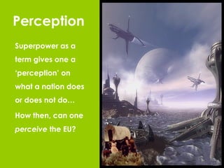 Perception Superpower as a term gives one a ‘perception’ on what a nation does or does not do… How then, can one  perceive  the EU? 