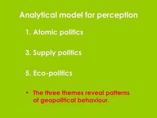 Analytical model for perception Atomic politics Supply politics Eco-politics The three themes reveal patterns of geopolitical behaviour. 