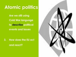 Atomic politics Are we still using Cold War language to  describe  political events and issues How does the EU act  and react? 
