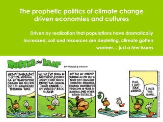 The prophetic politics of climate change driven economies and cultures Driven by realization that populations have dramatically increased, soil and resources are depleting, climate gotten warmer… just a few issues 