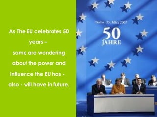 As The EU celebrates 50 years –  some are wondering about the power and influence the EU has -  also - will have in future. 