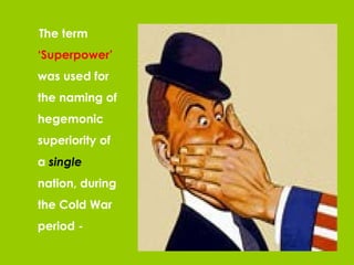   The term  ‘Superpower’  was used for the naming of hegemonic superiority of a  single  nation, during the Cold War period -   