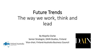 Future Trends
The way we work, think and
lead
By Majella Clarke
Senior Strategist, DAIN Studios, Finland
Vice-chair, Finland-Australia Business Council
 
