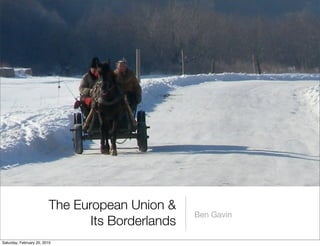 The European Union &
                                                  Ben Gavin
                                Its Borderlands
Saturday, February 20, 2010
 