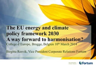 The EU energy and climate
policy framework 2030
A way forward to harmonisation?
College d´Europe, Brugge, Belgien 10th March 2014
Birgitta Resvik, Vice President Corporate Relations Fortum
 