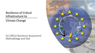 EU CIRCLE Resilience Assessment
Methodology and Tool
Resilience of Critical
Infrastructure to
Climate Change
 