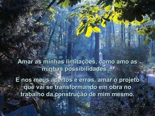 Amar as minhas limitações, como amo as minhas possibilidades...  E nos meus acertos e erros, amar o projeto que vai se transformando em obra no trabalho da construção de mim mesmo. 