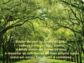 Gostar de mim no fundo do poço,  cabeça a mil, coração a zero,  e ainda assim ser capaz de ouvir  e respeitar as referências do meu próprio corpo como um amigo fiel, atento e carinhoso... 